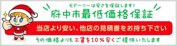 モドーリーは安さを保証します!府中市最低価格保証 当店より安い、他店の見積書をお持ち下さい。その価格よりも10％安くご提供いたします！ 